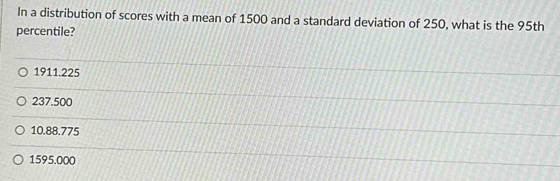 In a distribution of scores with a mean of 1500 and a standard deviation of 250, what is the 95th
percentile?
1911.225
237.500
10.88.775
1595.000