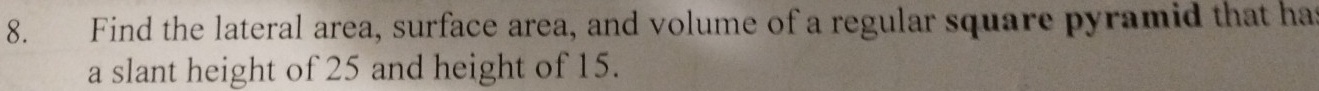 Find the lateral area, surface area, and volume of a regular square pyramid that has 
a slant height of 25 and height of 15.