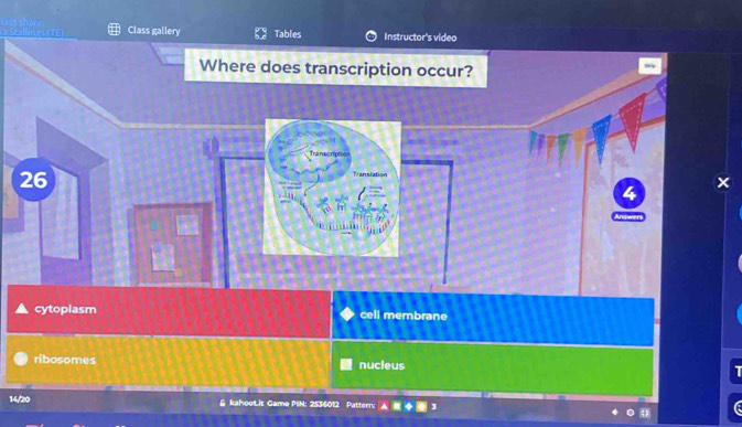 lass share Stallng TT E Class gallery Tables Instructor's video
Where does transcription occur?
Transcriptió
26
Translation
×
cytoplasm cell membrane
ribosomes nucleus I
142
& kahootit Game PIN: 2536012 Pattern: