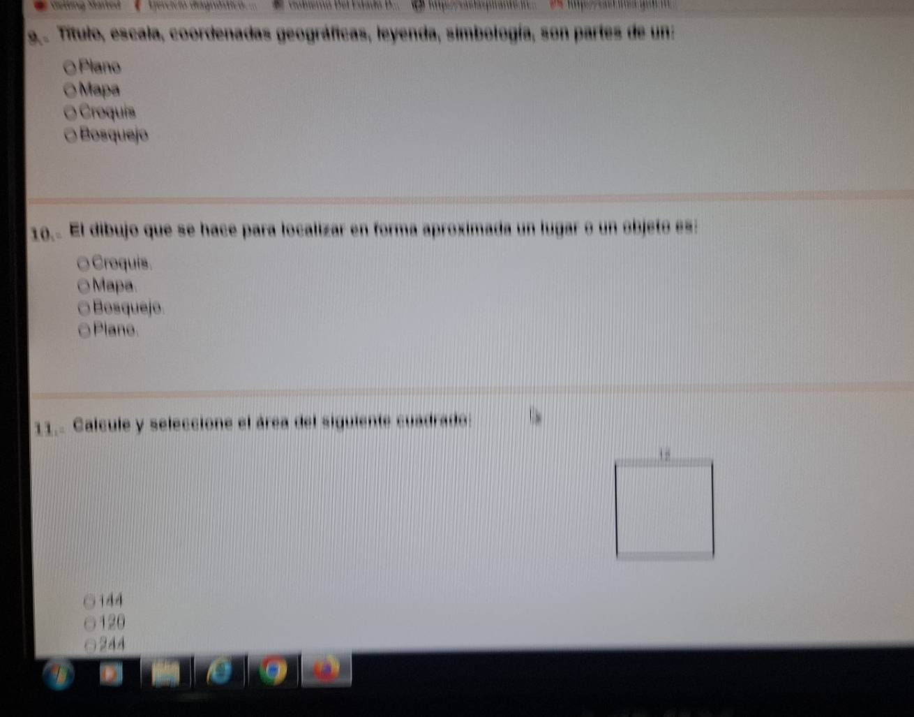 etling Marted ' Gjercivio diagndstico. .. Gobiemo Del Estado D...
Título, escala, coordenadas geográficas, leyenda, simbología, son partes de un:
Plano
Mapa
Croquis
Bosquejo
10.. El dibujo que se hace para localizar en forma aproximada un lugar o un objeto es:
Croquis.
Mapa.
Bosquejo
Plane.
11. Calcule y seleccione el área del siguiente cuadrado:
j 4 4
120
244