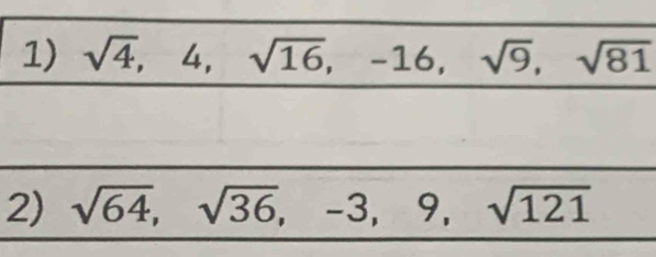 sqrt(4), 4, sqrt(16), -16, sqrt(9), sqrt(81)
2) sqrt(64), sqrt(36), -3, 9, sqrt(121)