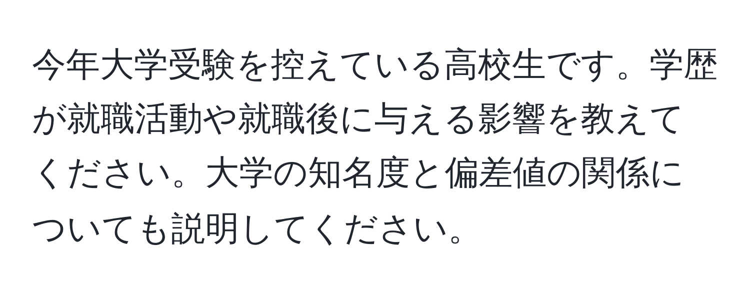 今年大学受験を控えている高校生です。学歴が就職活動や就職後に与える影響を教えてください。大学の知名度と偏差値の関係についても説明してください。