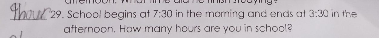 anem 
_29. School begins at 7:30 in the morning and ends at 3:30 in the 
afternoon. How many hours are you in school?