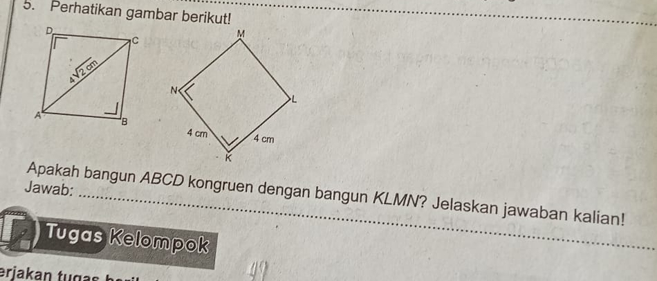 Perhatikan gambar berikut! 
Jawab: 
Apakah bangun ABCD kongruen dengan bangun KLMN? Jelaskan jawaban kalian! 
Tugas Kelompok 
erjakan tugas