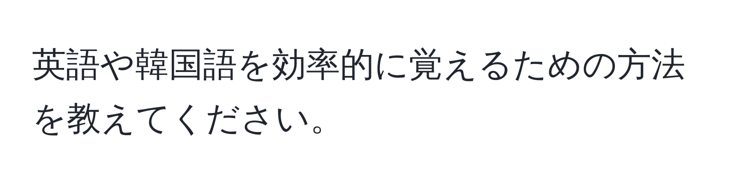 英語や韓国語を効率的に覚えるための方法を教えてください。