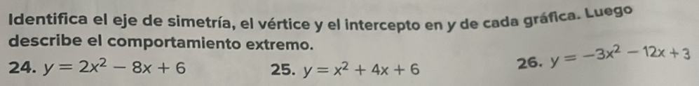 Identifica el eje de simetría, el vértice y el intercepto en y de cada gráfica. Luego
describe el comportamiento extremo.
24. y=2x^2-8x+6 25. y=x^2+4x+6 26. y=-3x^2-12x+3