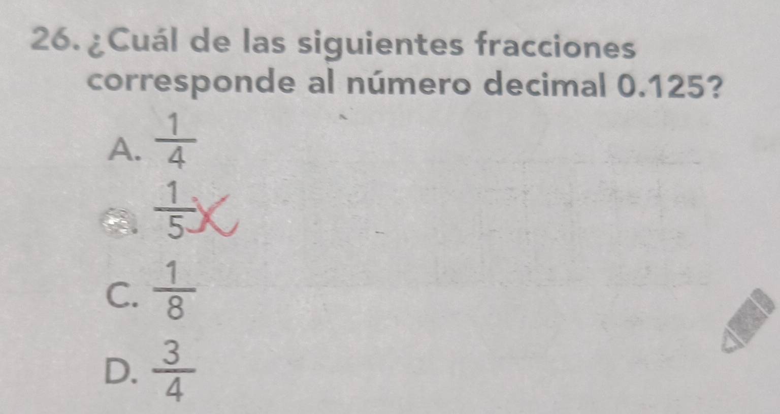 ¿Cuál de las siguientes fracciones
corresponde al número decimal 0.125?
A.  1/4 
I  1/5 
C.  1/8 
D.  3/4 