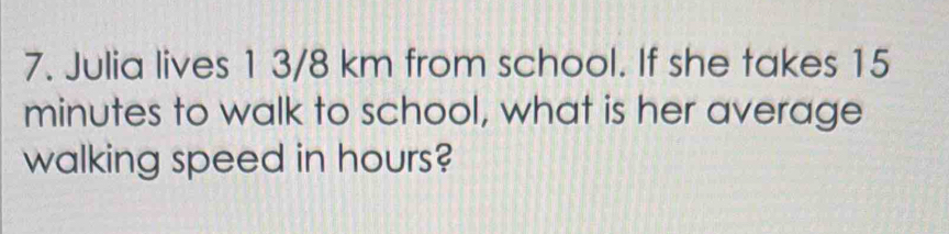 Julia lives 1 3/8 km from school. If she takes 15
minutes to walk to school, what is her average 
walking speed in hours?