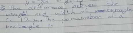 y=-0.5=y-1
③ The difference between the 
Length and width of trrangle 
Is 12 m. The parameter of a 
vectangle is