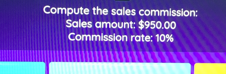 Compute the sales commission: 
Sales amount: $950.00
Commission rate: 10%