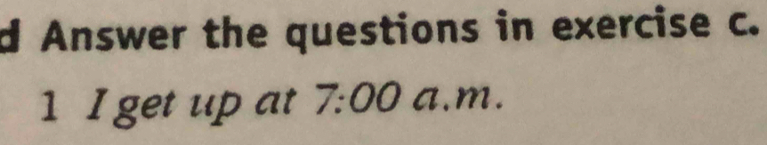 Answer the questions in exercise c. 
1 I get up at 7:00 a.m.