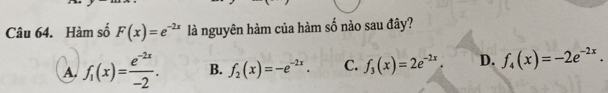 Hàm số F(x)=e^(-2x) là nguyên hàm của hàm số nào sau đây?
A. f_1(x)= (e^(-2x))/-2 . B. f_2(x)=-e^(-2x). C. f_3(x)=2e^(-2x). D. f_4(x)=-2e^(-2x).