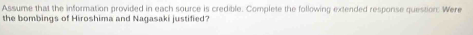 Assume that the information provided in each source is credible. Complete the following extended response question: Were 
the bombings of Hiroshima and Nagasaki justified?