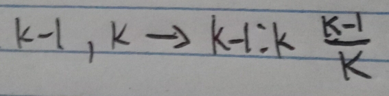 k-1, K
k-1:k  (k-1)/k 