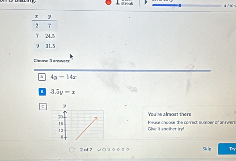 streak 4 /10 s
Choose 3 answers:
A 4y=14x
B 3.5y=x
C y
20
You're almost there
16
Please choose the correct number of answers
12
Give it another try!
8
2 of 7 Skip Try