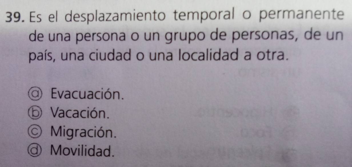 Es el desplazamiento temporal o permanente
de una persona o un grupo de personas, de un
país, una ciudad o una localidad a otra.
a Evacuación.
ⓑ Vacación.
Migración.
@ Movilidad.