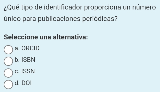 ¿Qué tipo de identificador proporciona un número
único para publicaciones periódicas?
Seleccione una alternativa:
a. ORCID
b. ISBN
c. ISSN
d. DOI