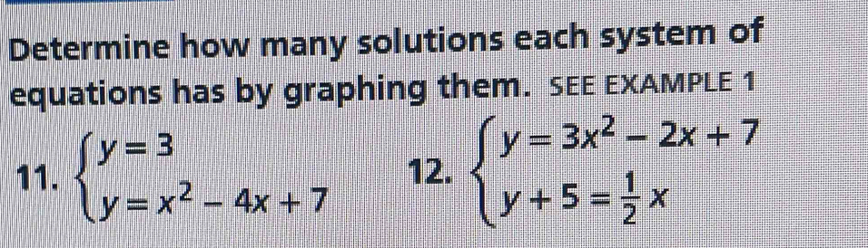 Determine how many solutions each system of
equations has by graphing them. SEE EXAMPLE 1
11. beginarrayl y=3 y=x^2-4x+7endarray. 12. beginarrayl y=3x^2-2x+7 y+5= 1/2 xendarray.