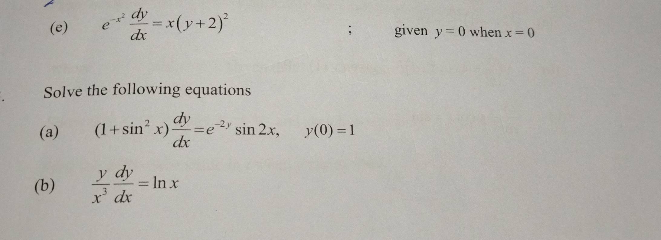 e^(-x^2) dy/dx =x(y+2)^2; given y=0 when x=0
Solve the following equations 
(a) (1+sin^2x) dy/dx =e^(-2y)sin 2x, y(0)=1
(b)  y/x^3  dy/dx =ln x