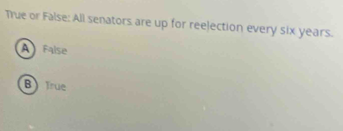 True or False: All senators are up for reelection every six years.
A False
BTrue