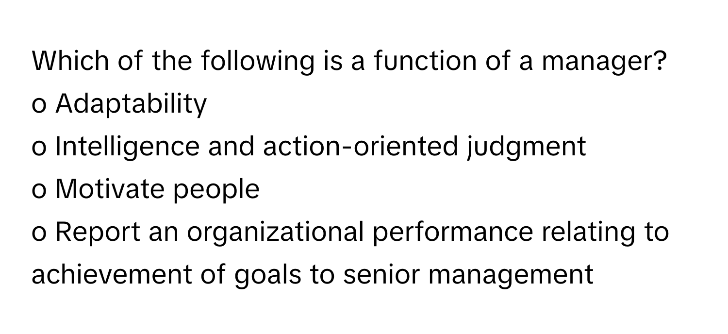 Which of the following is a function of a manager?

o Adaptability
o Intelligence and action-oriented judgment 
o Motivate people
o Report an organizational performance relating to achievement of goals to senior management