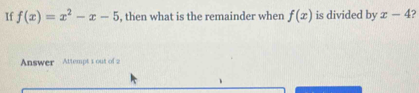 If f(x)=x^2-x-5 , then what is the remainder when f(x) is divided by x-4 ? 
Answer Attempt 1 out of 2