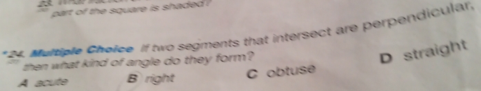 part of the square is shaded ?
*24. Multiple Choice If two segments that intersect are perpendicular,
then what kind of angle do they form?
D straight
A acute B right C obtuse
