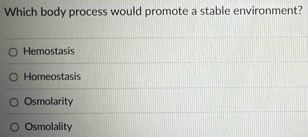 Which body process would promote a stable environment?
Hemostasis
Homeostasis
Osmolarity
Osmolality