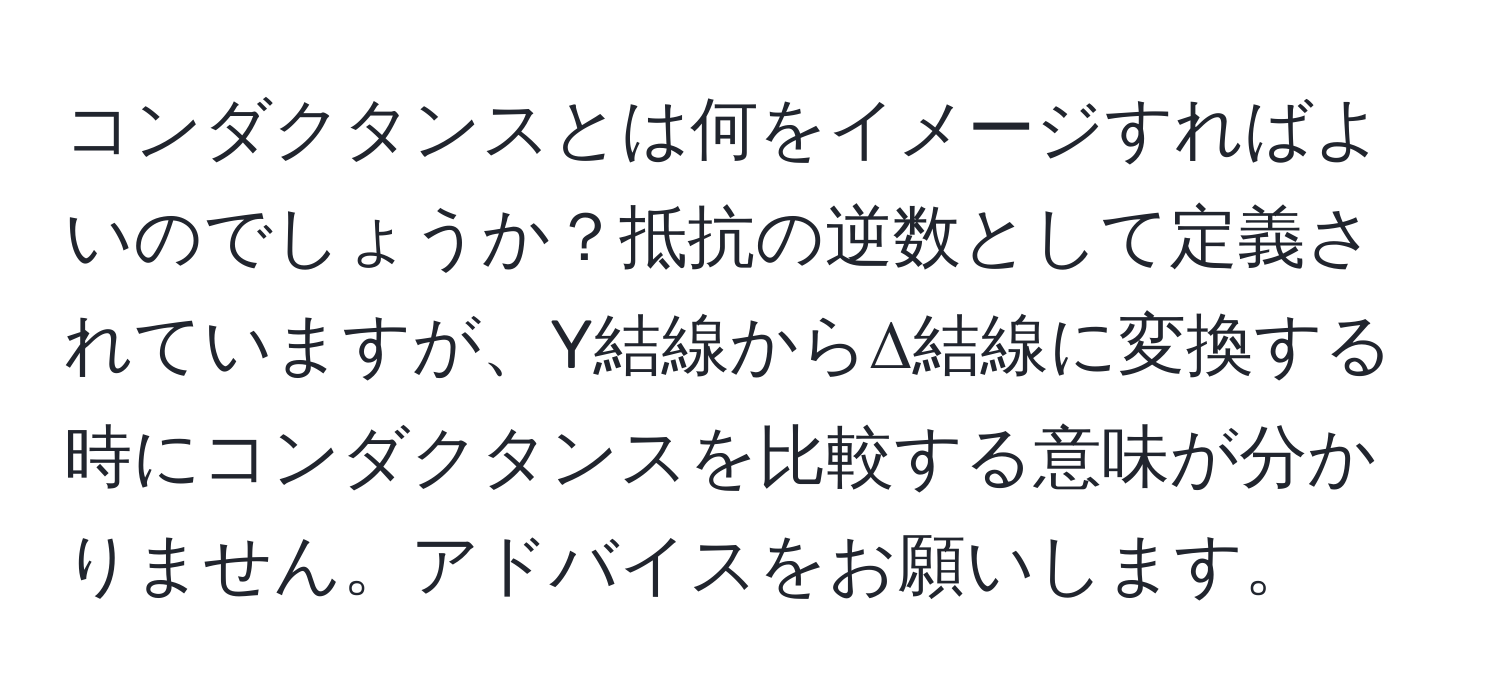 コンダクタンスとは何をイメージすればよいのでしょうか？抵抗の逆数として定義されていますが、Y結線からΔ結線に変換する時にコンダクタンスを比較する意味が分かりません。アドバイスをお願いします。