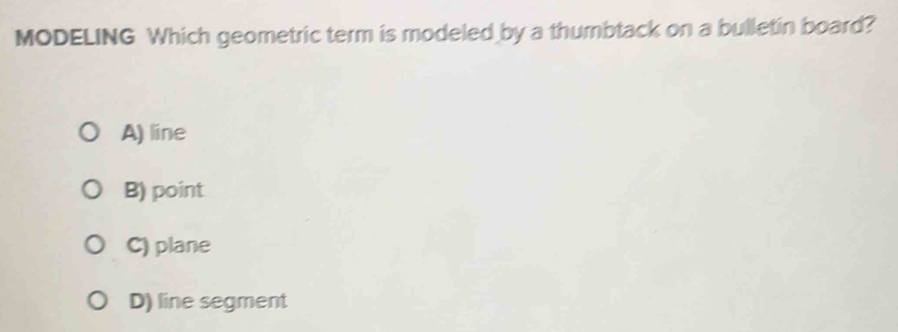 MODELING Which geometric term is modeled by a thumbtack on a bulletin board?
A) line
B) point
C) plane
D) line segment