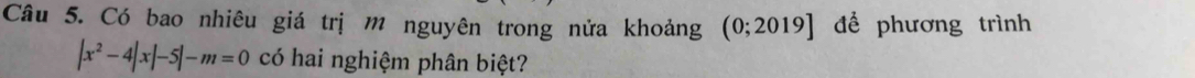 Có bao nhiêu giá trị m nguyên trong nửa khoảng (0;2019] để phương trình
|x^2-4|x|-5|-m=0 có hai nghiệm phân biệt?