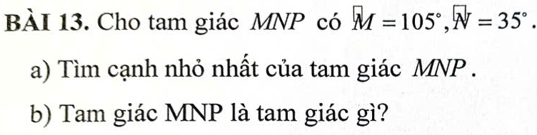 Cho tam giác MNP có M=105°, N=35°. 
a) Tìm cạnh nhỏ nhất của tam giác MNP. 
b) Tam giác MNP là tam giác gì?