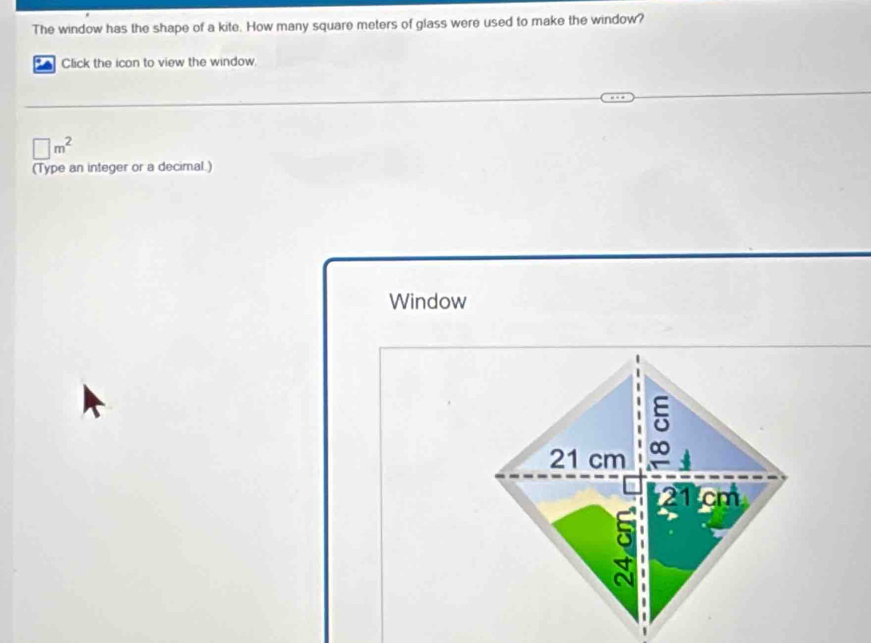 The window has the shape of a kite. How many square meters of glass were used to make the window? 
Click the icon to view the window.
□ m^2
(Type an integer or a decimal.) 
Window