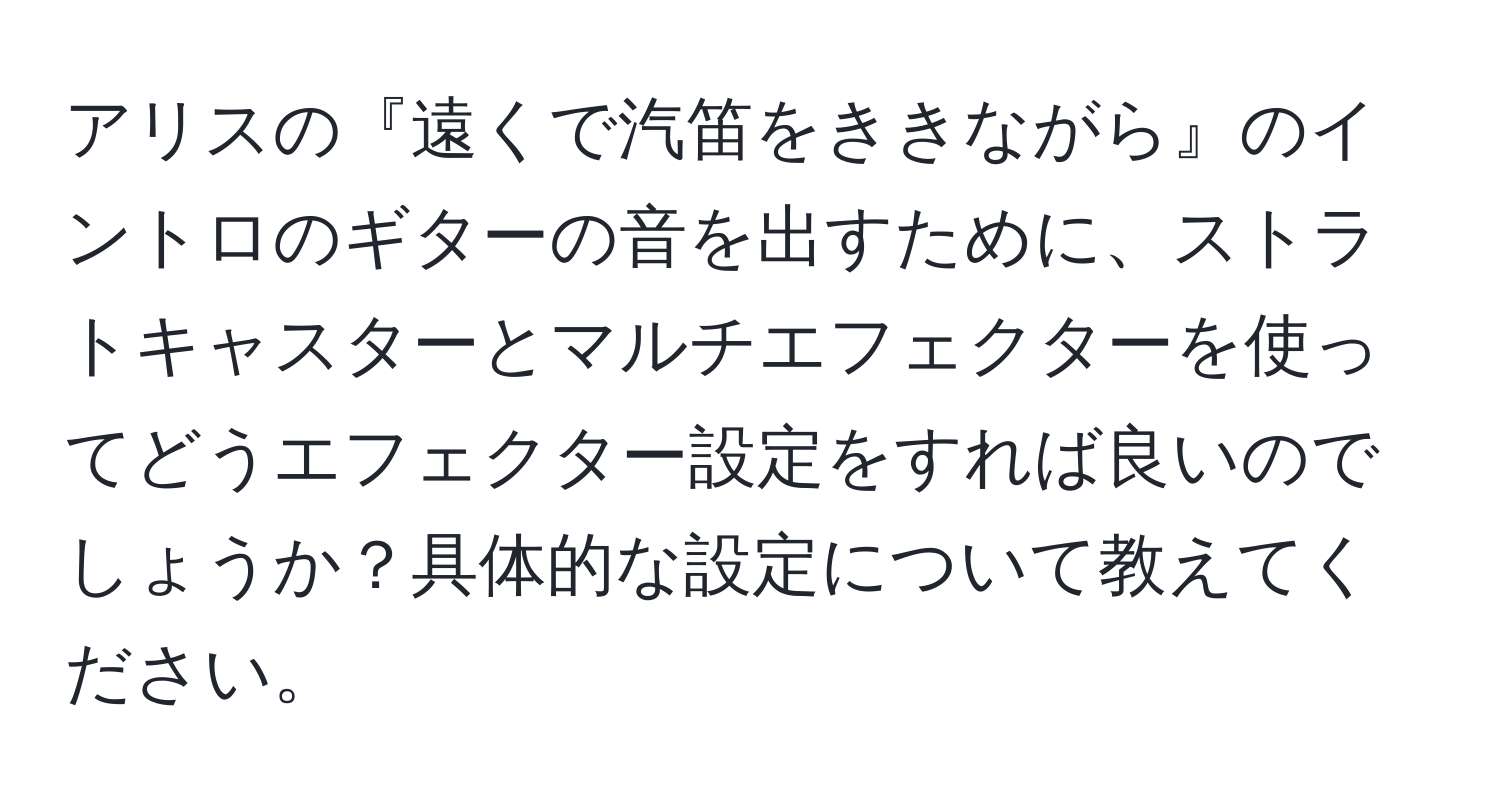 アリスの『遠くで汽笛をききながら』のイントロのギターの音を出すために、ストラトキャスターとマルチエフェクターを使ってどうエフェクター設定をすれば良いのでしょうか？具体的な設定について教えてください。