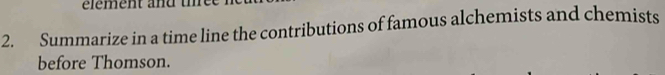 élément and t 
2. Summarize in a time line the contributions of famous alchemists and chemists 
before Thomson.