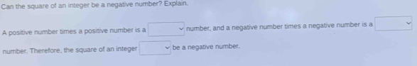 Can the square of an integer be a negative number? Explain. 
A positive number times a positive number is a □ number, and a negative number times a negative number is a □
number. Therefore, the square of an integer □ be a negative number.