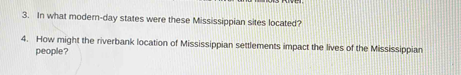 In what modern-day states were these Mississippian sites located? 
4. How might the riverbank location of Mississippian settlements impact the lives of the Mississippian 
people?