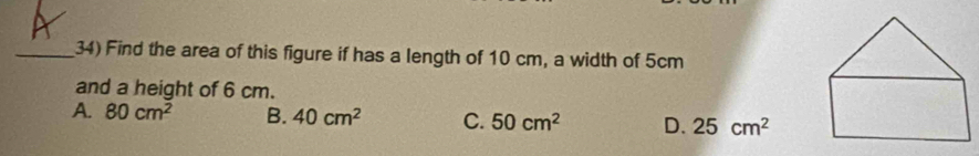 Find the area of this figure if has a length of 10 cm, a width of 5cm
and a height of 6 cm.
A. 80cm^2 B. 40cm^2 C. 50cm^2 D. 25cm^2