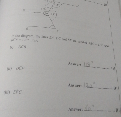 115° 4 |2|
D
125°
E
F
BCF=125°. Find
am, the lines BA, DC and EF are paralle1. ABC=115° and 
(i) DCB
Answer: 
_ 
(ii) DCF [1] 
Answer: 
_ 
[1] 
(iii) Ef C. 
Answer: _[1]