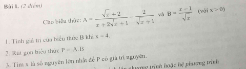 Cho biêu thức: A= (sqrt(x)+2)/x+2sqrt(x)+1 - 2/sqrt(x)+1  và B= (x-1)/sqrt(x)  (với x>0)
1. Tính giả trị của biểu thức B khi x=4. 
2. Rút gọn biêu thức P=A.B
3. Tìm x là số nguyên lớn nhất đề P có giá trị nguyên. 
phưượng trình hoặc hhat e phương trình