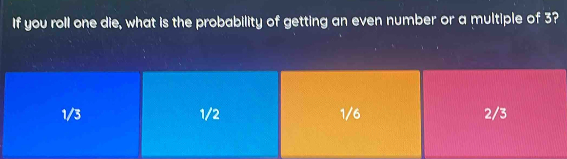 If you roll one die, what is the probability of getting an even number or a multiple of 3?
1/3 1/2 1/6 2/3