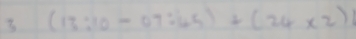 3 (13:10-07:45)+(24* 2)