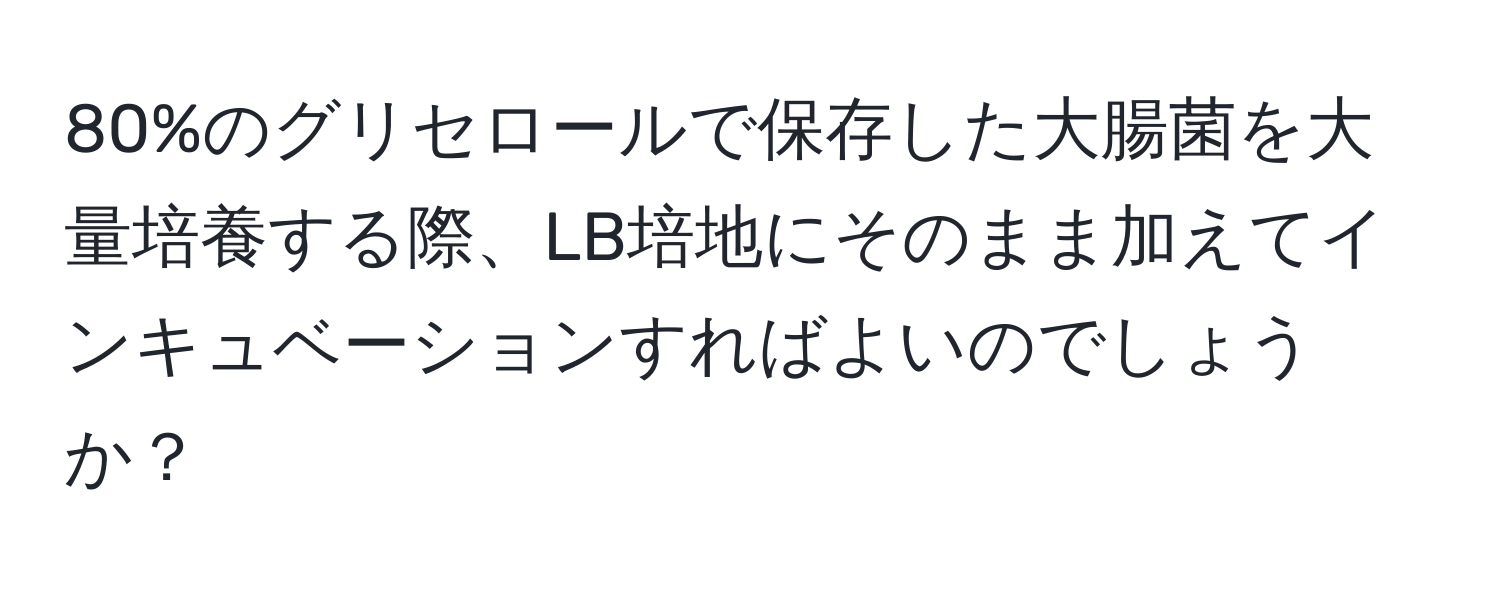 80%のグリセロールで保存した大腸菌を大量培養する際、LB培地にそのまま加えてインキュベーションすればよいのでしょうか？