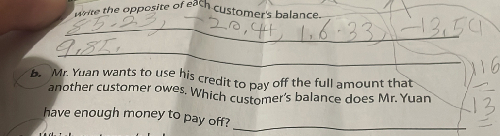 Write the opposite of each customer's balance. 
_ 
_ 
b. Mr. Yuan wants to use his credit to pay off the full amount that 
another customer owes. Which customer’s balance does Mr. Yuan 
have enough money to pay off?_