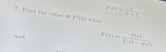 f(x)=frac xx+ 1/x . 
7. Find the value of F'(6) when
and
F(x)= f(x)/f(x)-g(x) ,