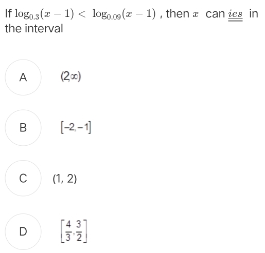 If log _0.3(x-1) , then x can ies in
the interval
A (2∈fty )
B [-2,-1]
C (1,2)
D [ 4/3 , 3/2 ]