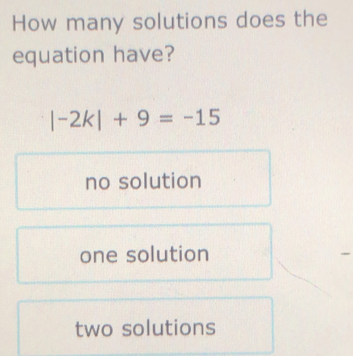 How many solutions does the
equation have?
|-2k|+9=-15
no solution
one solution
_
two solutions