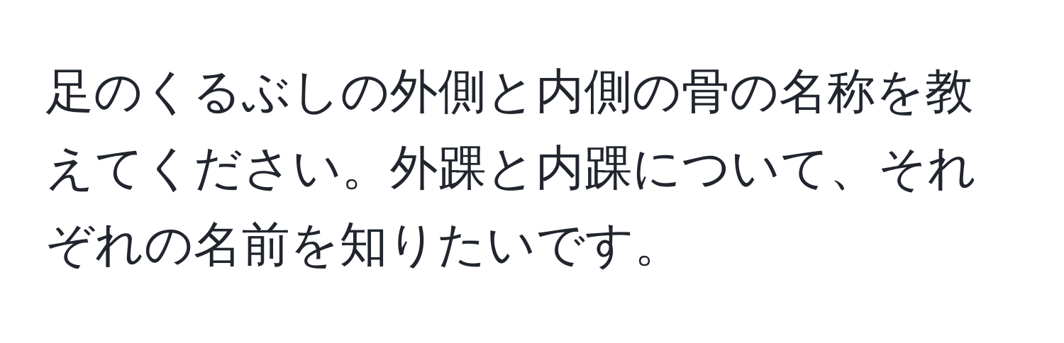 足のくるぶしの外側と内側の骨の名称を教えてください。外踝と内踝について、それぞれの名前を知りたいです。