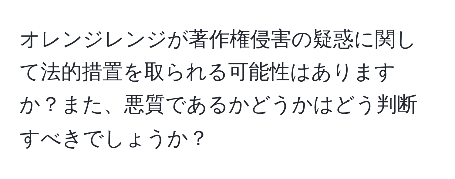 オレンジレンジが著作権侵害の疑惑に関して法的措置を取られる可能性はありますか？また、悪質であるかどうかはどう判断すべきでしょうか？