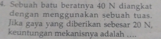 Sebuah batu beratnya 40 N diangkat 
dengan menggunakan sebuah tuas. 
Jika gaya yang diberikan sebesar 20 N, 
keuntungan mekanisnya adalah ....